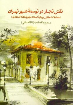 Naqsh-i tujjār dar tawsiʻah-i shahr-i Tihrān (Muʻāmilāt-i milkī bar pāyah-yi asnād-i tijāratkhānah-i ittiḥādiyah); 2 jildī