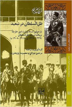 Z̤ill al-Sulṭān dar tab‘īd: bāzkhvānī-i asnād-i Vizārat-i Umūr-i Khārijah-i Birītāniyā dar bāb-i Z̤ill al-Sulṭān (1326-1337 Q / 1908-1918 M)